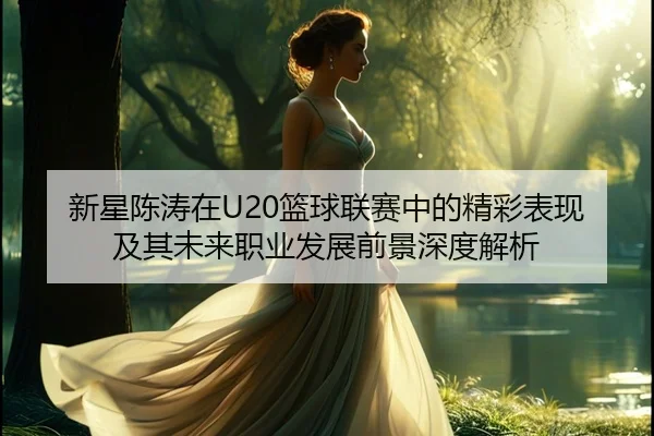 新星陈涛在U20篮球联赛中的精彩表现及其未来职业发展前景深度解析